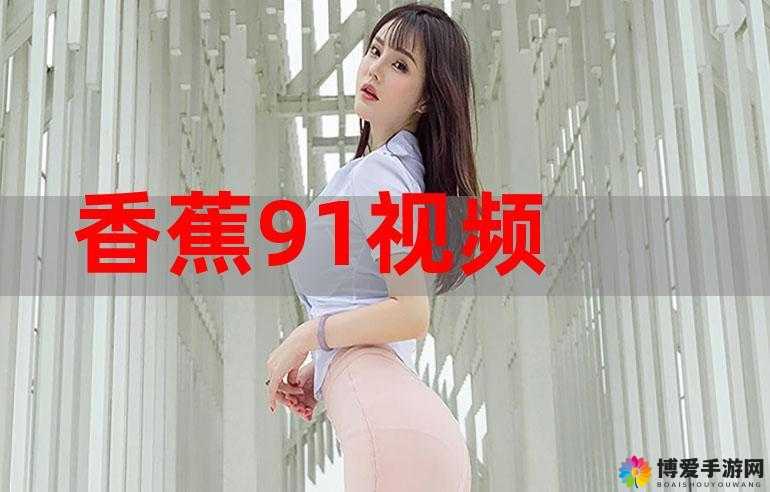 91香蕉小视频：一款存在不良内容不应该被推广的视频平台