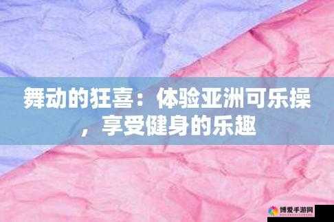 可乐操亚洲一二三区：一场亚洲风情的激情舞动