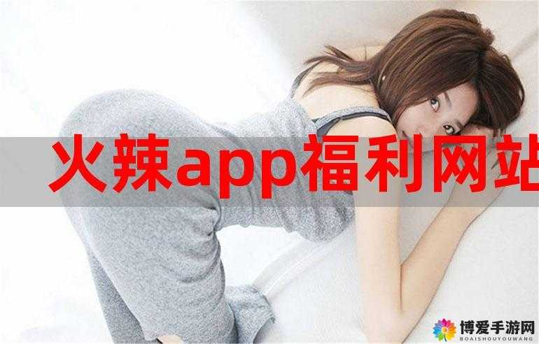 火辣辣福利 APP 带来精彩福利畅享体验