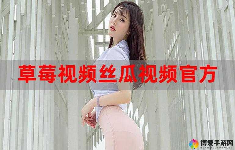 草莓丝瓜成视频人下载安卓：畅享精彩视频资源