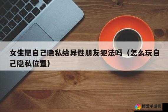 女生把自己的隐私发给异性朋友：这种行为背后的心理探秘