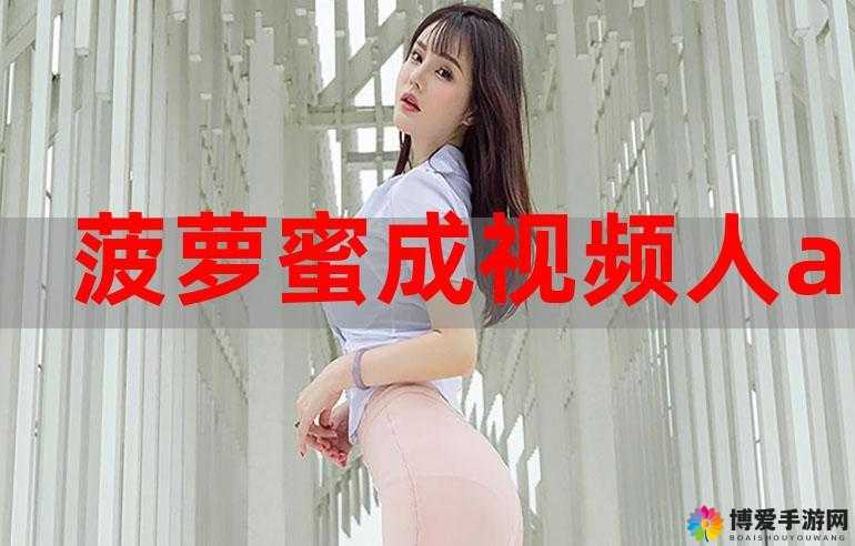 菠萝蜜视频在线菠萝蜜视频观看：精彩内容，等你来发现