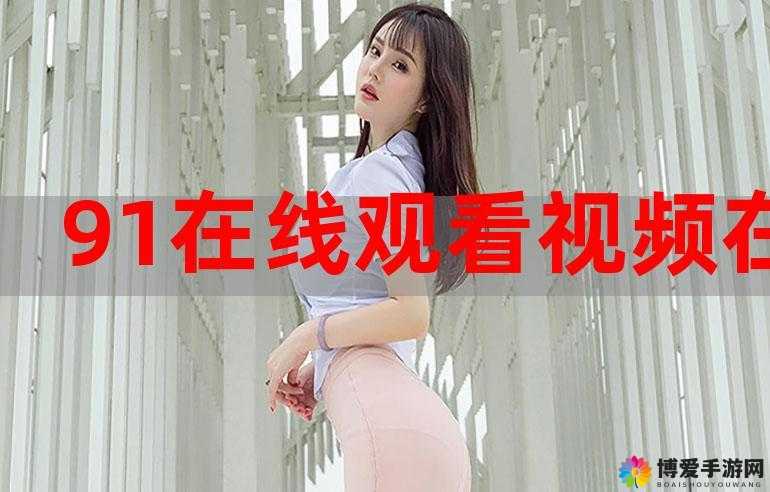 91 在线视频免费看：无广告、高清畅享，尽在其中